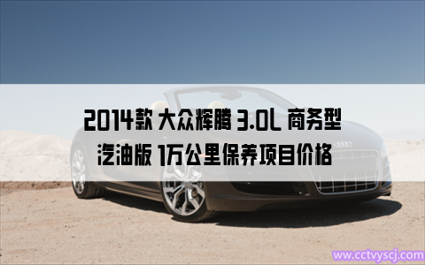 2014款 大众辉腾 3.0L 商务型 汽油版 1万公里保养项目价格