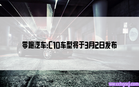 零跑汽车：C10车型将于3月2日发布