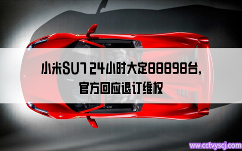 小米SU7 24小时大定88898台，官方回应退订维权