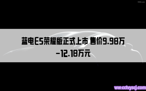 蓝电E5荣耀版正式上市 售价9.98万-12.18万元