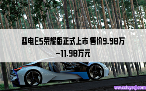 蓝电E5荣耀版正式上市 售价9.98万-11.98万元