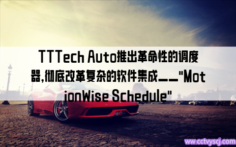 TTTech Auto推出革命性的调度器，彻底改革复杂的软件集成——"MotionWise Schedule"