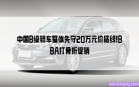 中国B级轿车整体失守20万元价格线！BBA打骨折促销