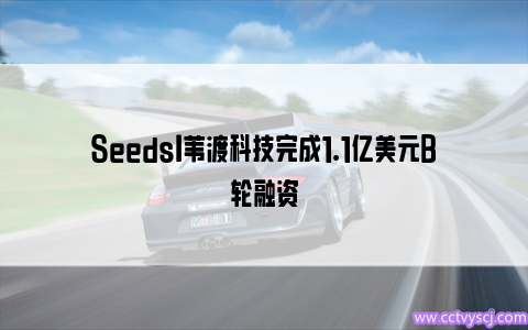 Seeds丨苇渡科技完成1.1亿美元B轮融资